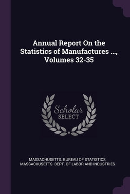 Annual Report On the Statistics of Manufactures ..., Volumes 32-35 by Massachusetts Bureau of Statistics