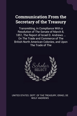 Communication From the Secretary of the Treasury: Transmitting, in Compliance With a Resolution of The Senate of March 8, 1851, The Report of Israel D by United States Dept of the Treasury