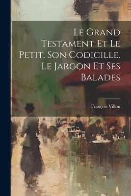 Le Grand Testament Et Le Petit. Son Codicille. Le Jargon Et Ses Balades by Villon, François