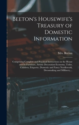 Beeton's Housewife's Treasury of Domestic Information: Comprising Complete and Practical Instructions on the House and Its Furniture, Artistic Decorat by Beeton, (Isabella Mary) 1836-1865