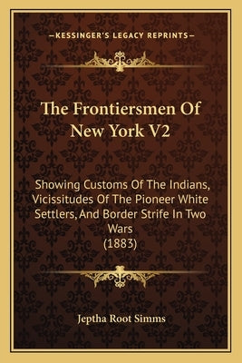 The Frontiersmen Of New York V2: Showing Customs Of The Indians, Vicissitudes Of The Pioneer White Settlers, And Border Strife In Two Wars (1883) by Simms, Jeptha Root