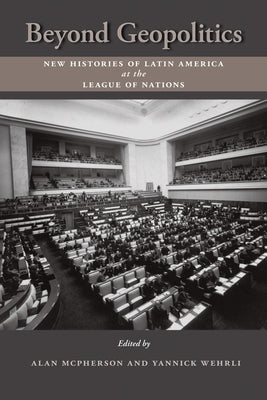 Beyond Geopolitics: New Histories of Latin America at the League of Nations by McPherson, Alan