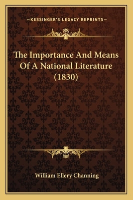 The Importance And Means Of A National Literature (1830) by Channing, William Ellery