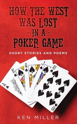 How the West Was Lost In a Poker Game: Short Stories and Poems by Miller, Ken