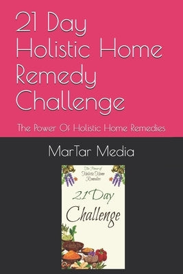 21 Day Holistic Home Remedy Challenge: The Power Of Holistic Home Remedies by Media, Martar