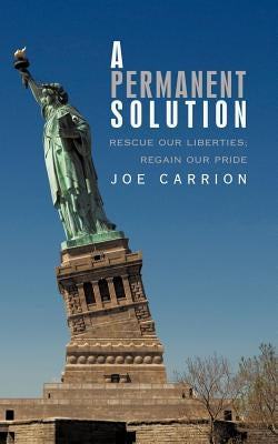 A Permanent Solution: Rescue Our Liberties; Regain Our Pride by Carrion, Joe