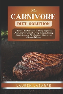 The Carnivore Diet Solution: A Science-Backed Guide to Fixing Digestion, Balancing Cholesterol, Losing Weight, Healing Metabolism, and Thriving Long-T by Labarre, Lauren