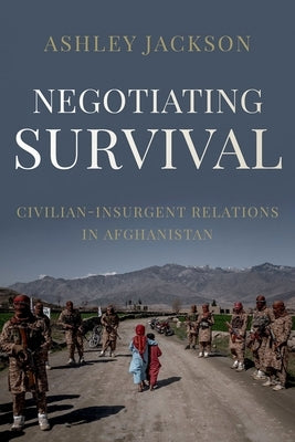 Negotiating Survival: Civilian - Insurgent Relations in Afghanistan by Jackson, Ashley