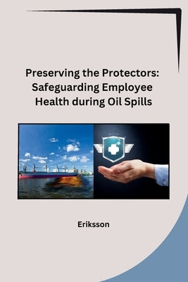 Preserving the Protectors: Safeguarding Employee Health during Oil Spills by Eriksson