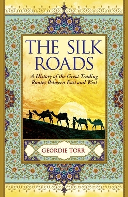 The Silk Roads: A History of the Great Trading Routes Between East and West by Torr, Geordie