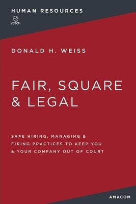 Fair, Square and Legal: Safe Hiring, Managing and Firing Practices to Keep You and Your Company Out of Court by Weiss, Donald H.