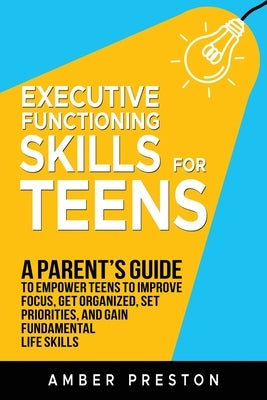 Executive Functioning Skills for Teens: A Parent's Guide to Empower Teens to Improve Focus, Get Organized, Set Priorities, and Gain Fundamental Life S by Preston, Amber