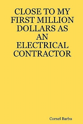 Close to My First Million Dollars as an Electrical Contractor by Barbu, Cornel