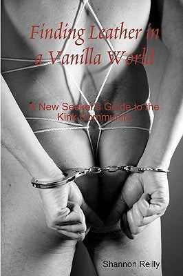 Finding Leather In A Vanilla World: A New Seeker's Guide To The Kink Community by Reilly, Shannon