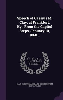 Speech of Cassius M. Clay, at Frankfort, Ky., From the Capitol Steps, January 10, 1860 .. by Clay, Cassius Marcellus