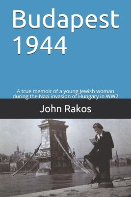 Budapest 1944: A true memoir of the Nazi invasion of Hungary in WW2 by Rakos, John