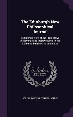 The Edinburgh New Philosophical Journal: Exhibiting a View of the Progressive Discoveries and Improvements in the Sciences and the Arts, Volume 26 by Jameson, Robert
