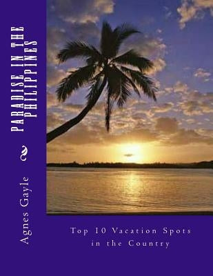 Paradise in the Philippines: Top 10 Vacation Spots in the Country by Resurreccion, Agnes Gayle