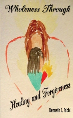 Wholeness Through Healing and Forgiveness by Fabbi, Kenneth L.