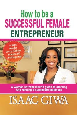 How To Be A Successful Female Enterpreneur: A Woman Entrepreneur's Guide To Starting And Running A Successful Business by Giwa, Isaac