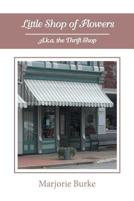 Little Shop of Flowers: A.K.A. the Thrift Shop by Burke, Marjorie