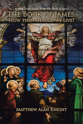 The Book of James. How then should we live?: A Bible Study Series From The Book of James by Knight, Matthew Alan