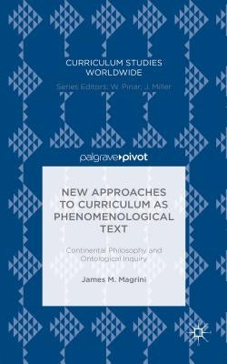 New Approaches to Curriculum as Phenomenological Text: Continental Philosophy and Ontological Inquiry by Magrini, James M.