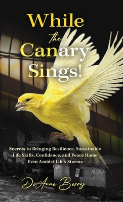 While the Canary Sings!: Secrets to Bringing Resilience, Sustainable Life Skills, Confidence, and Peace Home Amidst Life's Storms by Berry, Dianne