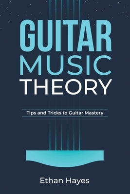 Guitar Music Theory: Tips and Tricks to Guitar Mastery by Hayes, Ethan
