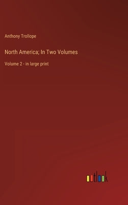 North America; In Two Volumes: Volume 2 - in large print by Trollope, Anthony