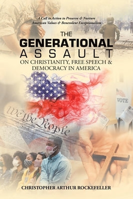 The Generational Assault on Christianity, Free Speech & Democracy in America: A Call to Action to Preserve & Nurture American Values & Benevolent Exce by Rockefeller, Christopher Arthur