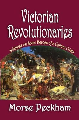 Victorian Revolutionaries: Speculations on Some Heroes of a Culture Crisis by Peckham, Morse