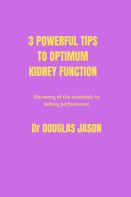3 powerful tips to optimum kidney function: Discovery of the essentials to kidney performance by Jason, Douglas