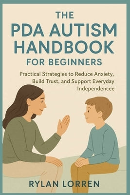 The PDA Autism Handbook for Beginners: Practical Strategies to Reduce Anxiety, Build Trust, and Support Everyday Independence by Lorren, Rylan