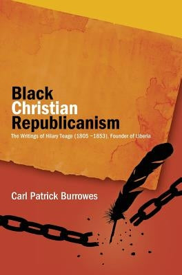 Black Christian Republicanism: The Writings of Hilary Teage (1805-1853) Founder of Liberia by Burrowes, C. Patrick