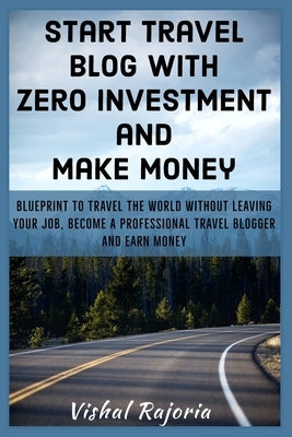 Start Travel blog with Zero Investment and Make Money: Blueprint to travel the world without leaving your job, become a professional travel blogger an by Rajoria, Vishal