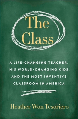 The Class: A Life-Changing Teacher, His World-Changing Kids, and the Most Inventive Classroom in America by Tesoriero, Heather Won