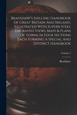 Bradshaw"s Shilling Handbook Of Great Britain And Ireland, Illustrated With Superb-steel Engraved Views, Maps & Plans Of Towns In Four Sections Each F by Bradshaw