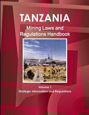 Tanzania Mining Laws and Regulations Handbook Volume 1 Strategic Information and Laws by Ibp, Inc