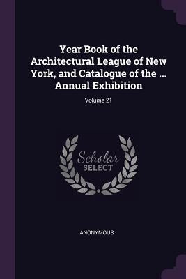 Year Book of the Architectural League of New York, and Catalogue of the ... Annual Exhibition; Volume 21 by Anonymous