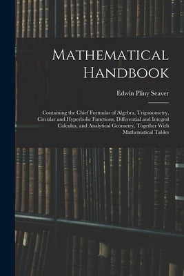 Mathematical Handbook: Containing the Chief Formulas of Algebra, Trigonometry, Circular and Hyperbolic Functions, Differential and Integral C by Seaver, Edwin Pliny