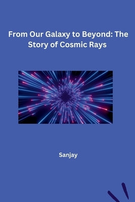 From Our Galaxy to Beyond: The Story of Cosmic Rays by Sanjay
