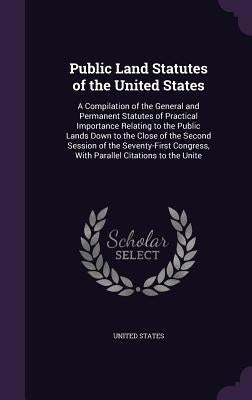 Public Land Statutes of the United States: A Compilation of the General and Permanent Statutes of Practical Importance Relating to the Public Lands Do by United States