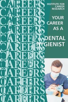Your Career as a Dental Hygienist: Healthcare Professional by Institute for Career Research