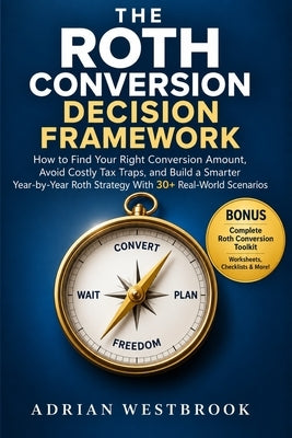 The Roth Conversion Decision Framework: How to Find Your Right Conversion Amount, Avoid Costly Tax Traps, and Build a Smarter Year-by-Year Roth Strate by Westbrook, Adrian