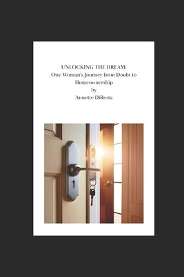 Unlocking the Dream: One Woman's Journey from Doubt to Homeownership by DiResta, Annette