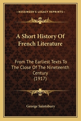A Short History Of French Literature: From The Earliest Texts To The Close Of The Nineteenth Century (1917) by Saintsbury, George