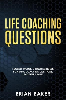 Life Coaching Questions: Success Model, Growth Mindset, Powerful Coaching Questions, Leadership Skills by Baker, Brian