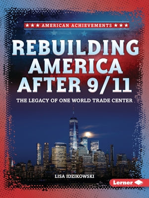 Rebuilding America After 9/11: The Legacy of One World Trade Center by Idzikowski, Lisa