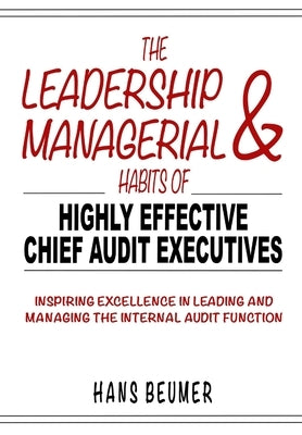 The Leadership & Managerial Habits of Highly Effective Chief Audit Executives - Inspiring Excellence in Leading and Managing the Internal Audit Functi by Beumer, Hans